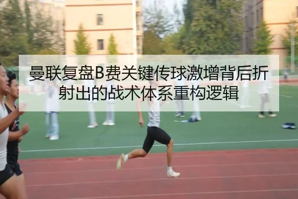 曼联复盘B费关键传球激增背后折射出的战术体系重构逻辑